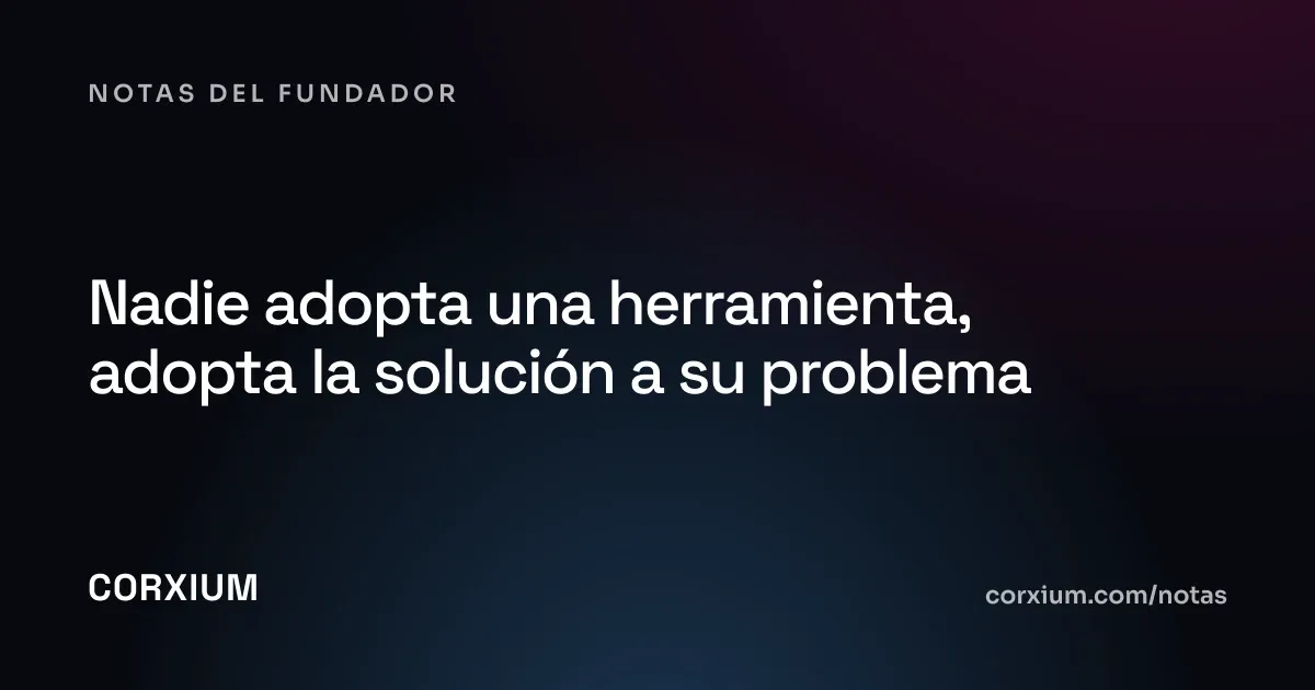 Nadie adopta una herramienta, adopta la solución a su problema